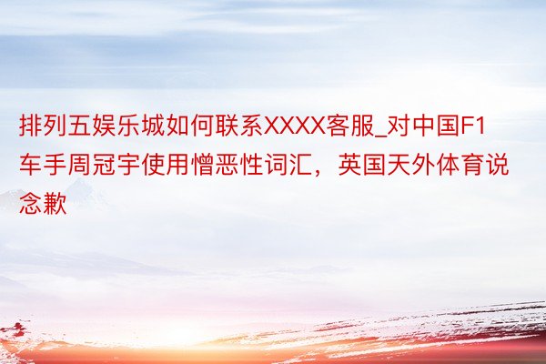 排列五娱乐城如何联系XXXX客服_对中国F1车手周冠宇使用憎恶性词汇，英国天外体育说念歉