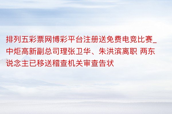 排列五彩票网博彩平台注册送免费电竞比赛_中炬高新副总司理张卫华、朱洪滨离职 两东说念主已移送稽查机关审查告状