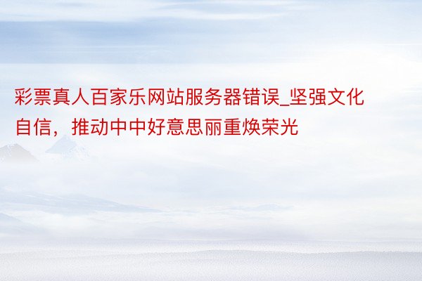 彩票真人百家乐网站服务器错误_坚强文化自信，推动中中好意思丽重焕荣光