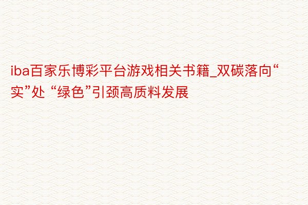 iba百家乐博彩平台游戏相关书籍_双碳落向“实”处 “绿色”引颈高质料发展