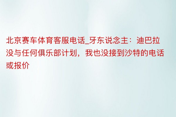 北京赛车体育客服电话_牙东说念主：迪巴拉没与任何俱乐部计划，我也没接到沙特的电话或报价