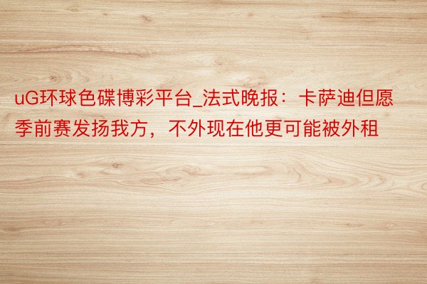 uG环球色碟博彩平台_法式晚报：卡萨迪但愿季前赛发扬我方，不外现在他更可能被外租