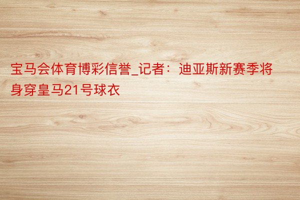 宝马会体育博彩信誉_记者：迪亚斯新赛季将身穿皇马21号球衣