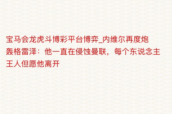 宝马会龙虎斗博彩平台博弈_内维尔再度炮轰格雷泽：他一直在侵蚀曼联，每个东说念主王人但愿他离开
